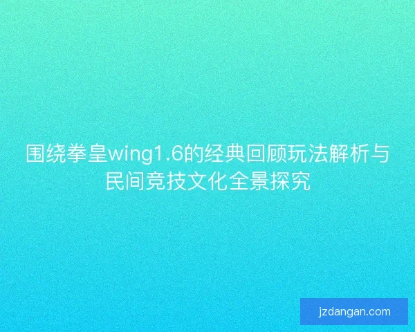 围绕拳皇wing1.6的经典回顾玩法解析与民间竞技文化全景探究