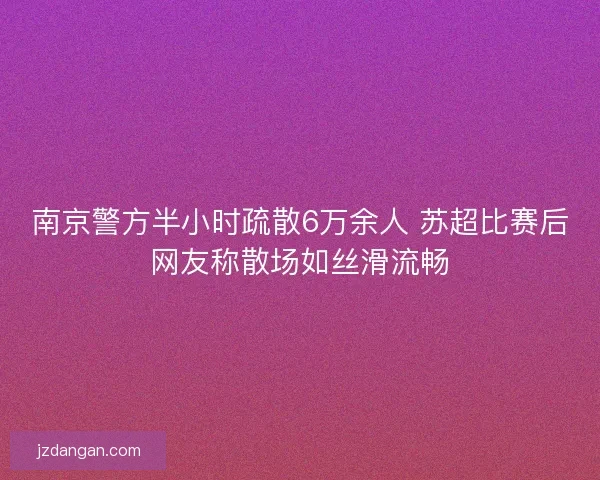 南京警方半小时疏散6万余人 苏超比赛后网友称散场如丝滑流畅