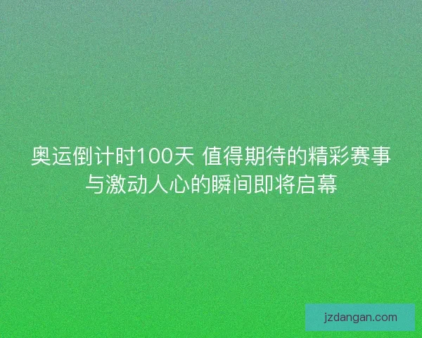 奥运倒计时100天 值得期待的精彩赛事与激动人心的瞬间即将启幕