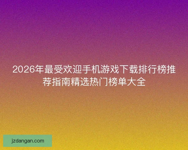 2026年最受欢迎手机游戏下载排行榜推荐指南精选热门榜单大全