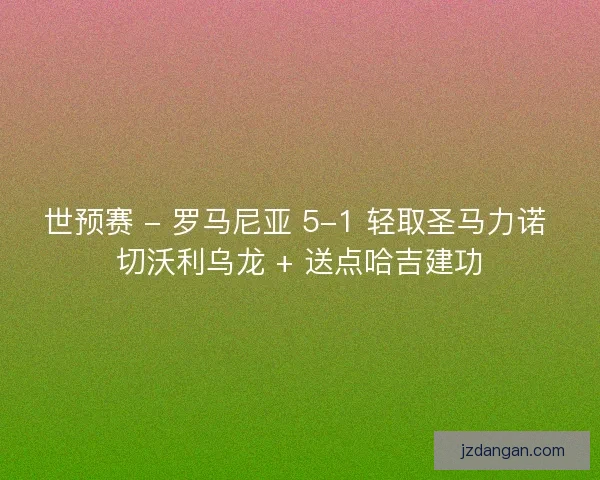 世预赛 - 罗马尼亚 5-1 轻取圣马力诺 切沃利乌龙 + 送点哈吉建功